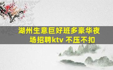 湖州生意巨好班多豪华夜场招聘ktv 不压不扣